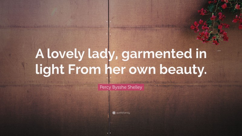 Percy Bysshe Shelley Quote: “A lovely lady, garmented in light From her own beauty.”