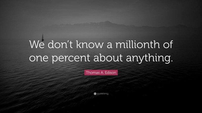 Thomas A. Edison Quote: “We don’t know a millionth of one percent about anything.”