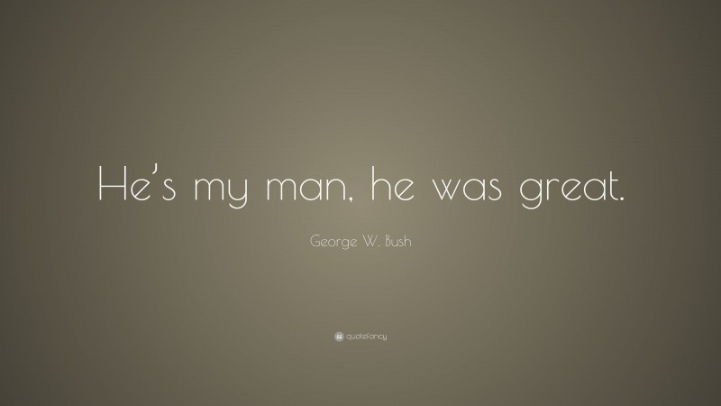 George W. Bush Quote: “He’s my man, he was great.”