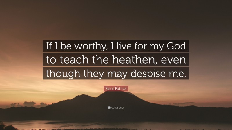 Saint Patrick Quote: “If I be worthy, I live for my God to teach the heathen, even though they may despise me.”