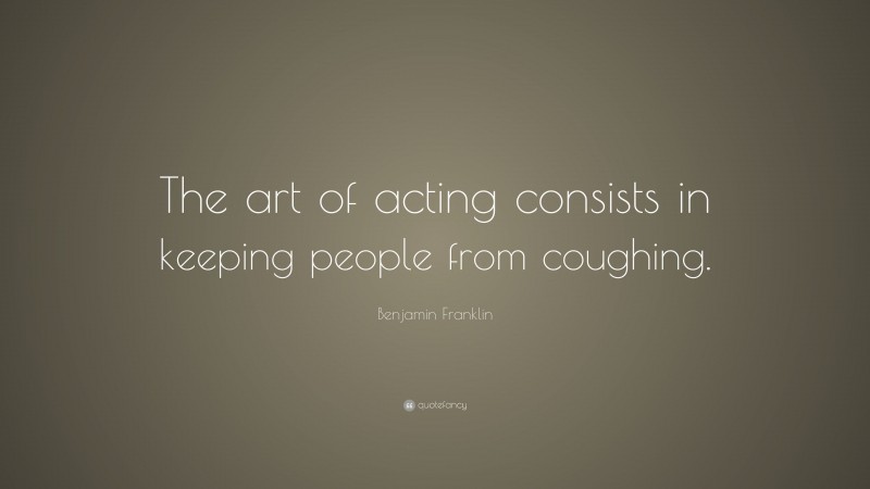 Benjamin Franklin Quote: “The art of acting consists in keeping people from coughing.”
