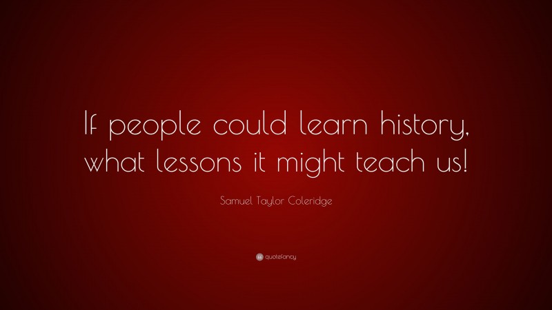 Samuel Taylor Coleridge Quote: “If people could learn history, what lessons it might teach us!”