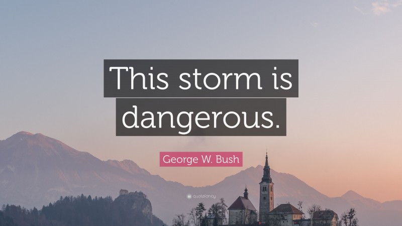 George W. Bush Quote: “This storm is dangerous.”