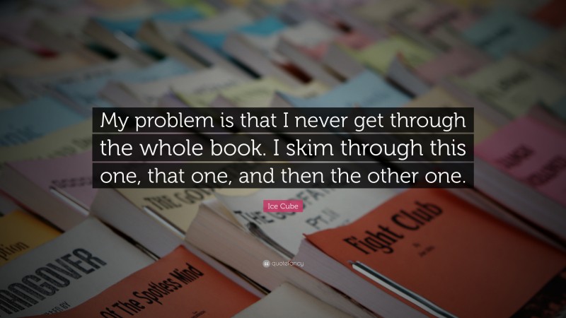Ice Cube Quote: “My problem is that I never get through the whole book. I skim through this one, that one, and then the other one.”