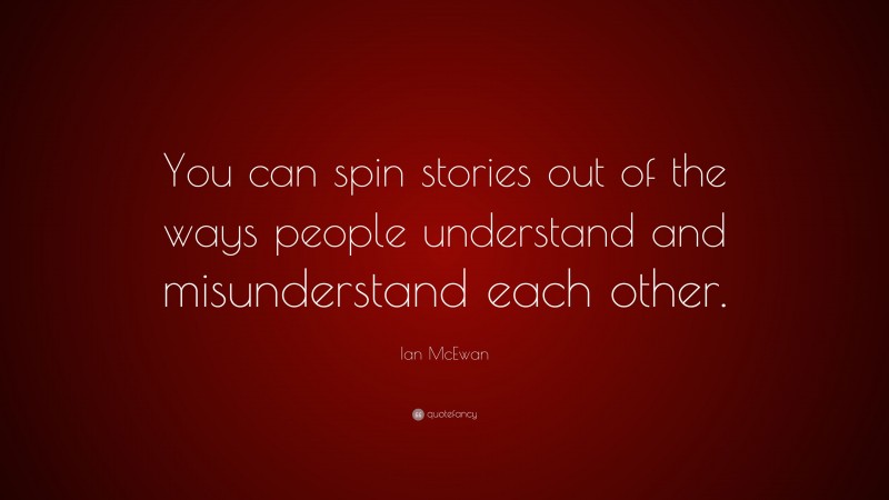 Ian McEwan Quote: “You can spin stories out of the ways people understand and misunderstand each other.”