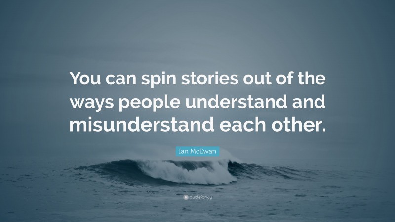 Ian McEwan Quote: “You can spin stories out of the ways people understand and misunderstand each other.”