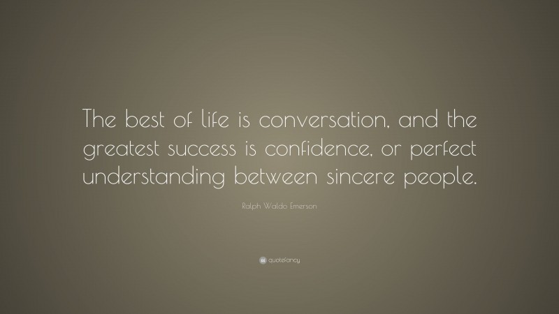 Ralph Waldo Emerson Quote: “The best of life is conversation, and the greatest success is confidence, or perfect understanding between sincere people.”