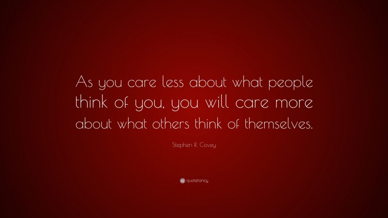 Stephen R. Covey Quote: “As you care less about what people think of you, you will care more about what others think of themselves.”