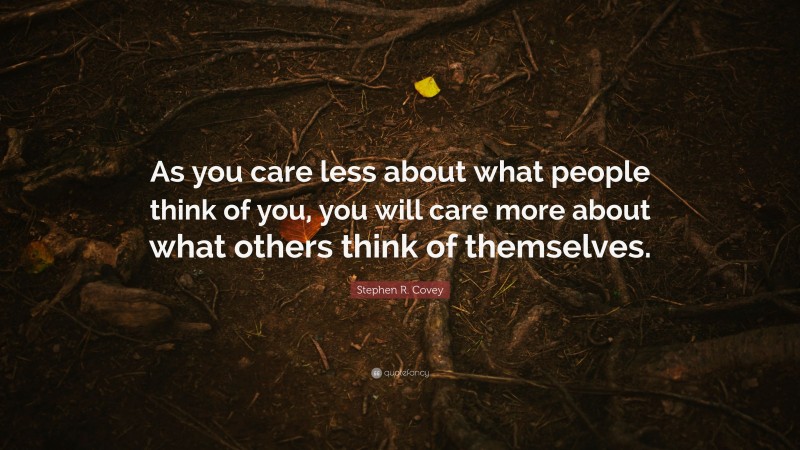 Stephen R. Covey Quote: “As you care less about what people think of you, you will care more about what others think of themselves.”