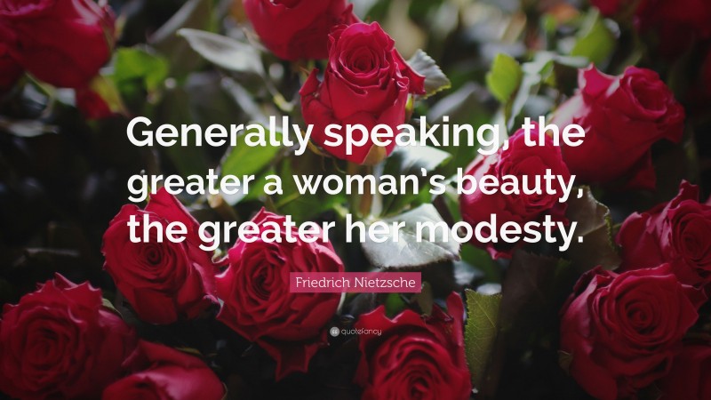 Friedrich Nietzsche Quote: “Generally speaking, the greater a woman’s beauty, the greater her modesty.”