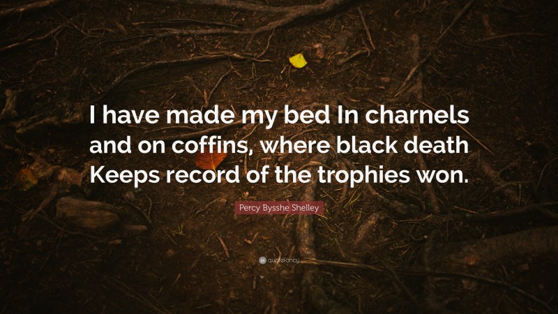 Percy Bysshe Shelley Quote: “I have made my bed In charnels and on coffins, where black death Keeps record of the trophies won.”