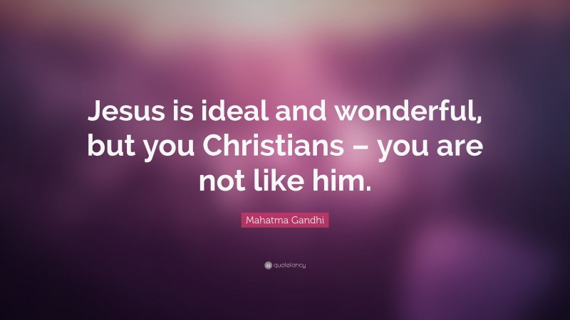 Mahatma Gandhi Quote: “Jesus is ideal and wonderful, but you Christians – you are not like him.”