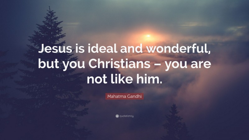 Mahatma Gandhi Quote: “Jesus is ideal and wonderful, but you Christians – you are not like him.”