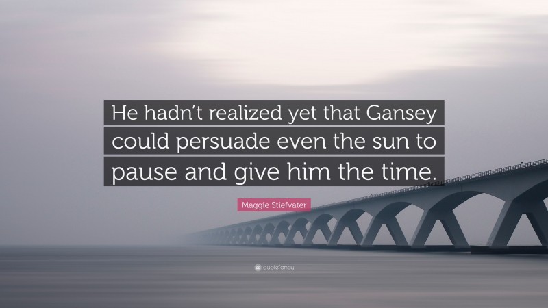Maggie Stiefvater Quote: “He hadn’t realized yet that Gansey could persuade even the sun to pause and give him the time.”