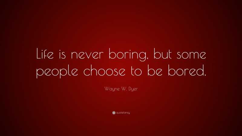 Wayne W. Dyer Quote: “Life is never boring, but some people choose to be bored.”