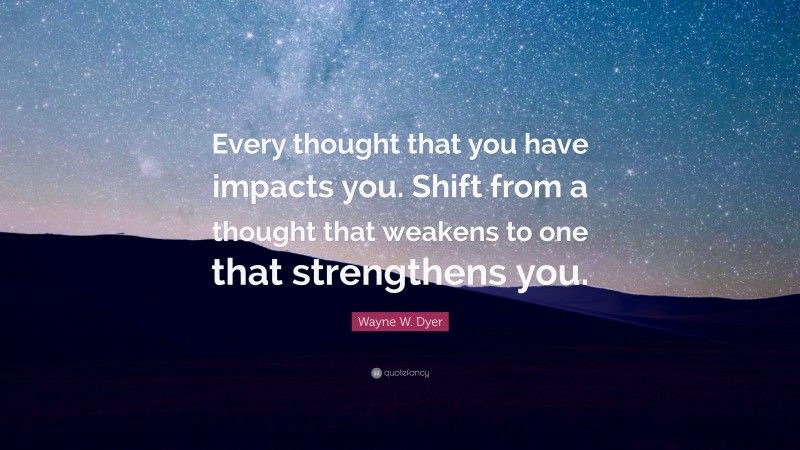 Wayne W. Dyer Quote: “Every thought that you have impacts you. Shift from a thought that weakens to one that strengthens you.”