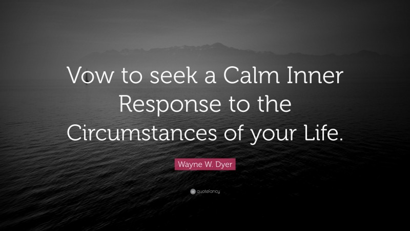Wayne W. Dyer Quote: “Vow to seek a Calm Inner Response to the Circumstances of your Life.”