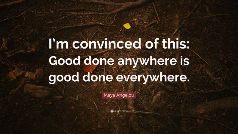 Maya Angelou Quote: “I’m convinced of this: Good done anywhere is good done everywhere.”