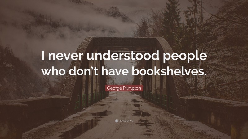 George Plimpton Quote: “I never understood people who don’t have bookshelves.”