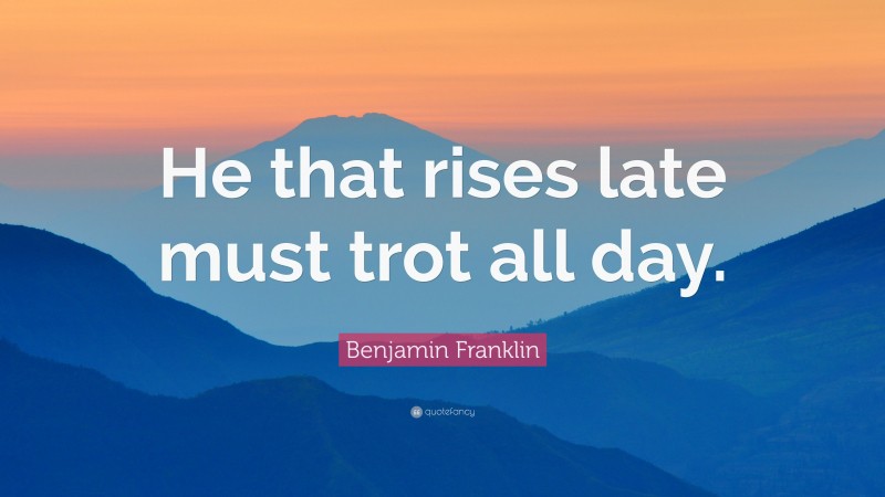 Benjamin Franklin Quote: “He that rises late must trot all day.”