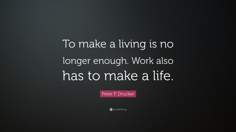 Peter F. Drucker Quote: “To make a living is no longer enough. Work also has to make a life.”