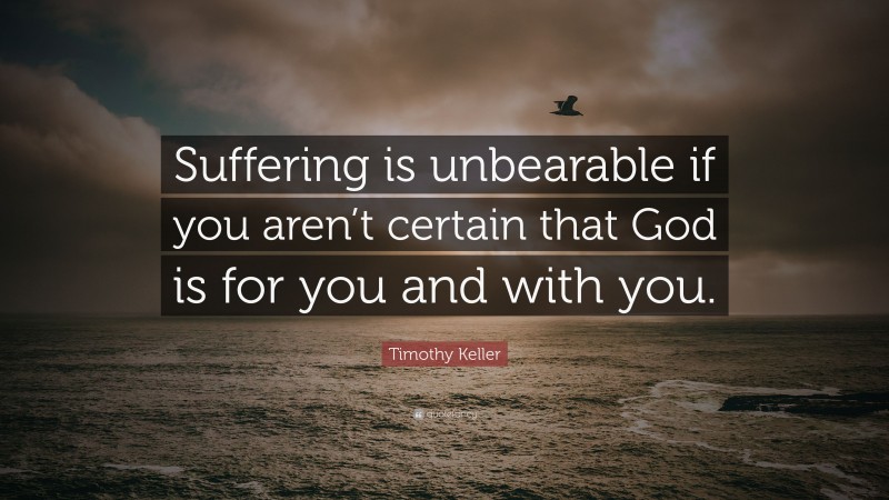 Timothy Keller Quote: “Suffering is unbearable if you aren’t certain that God is for you and with you.”