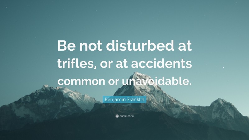 Benjamin Franklin Quote: “Be not disturbed at trifles, or at accidents common or unavoidable.”