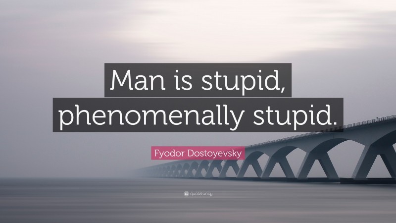 Fyodor Dostoyevsky Quote: “Man is stupid, phenomenally stupid.”