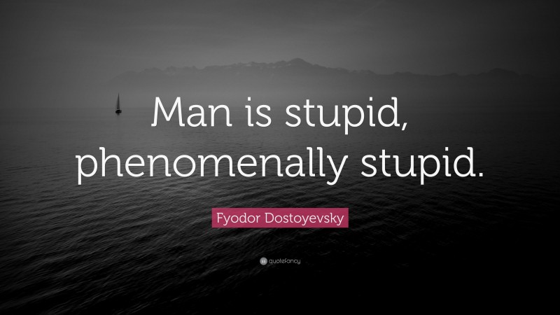 Fyodor Dostoyevsky Quote: “Man is stupid, phenomenally stupid.”
