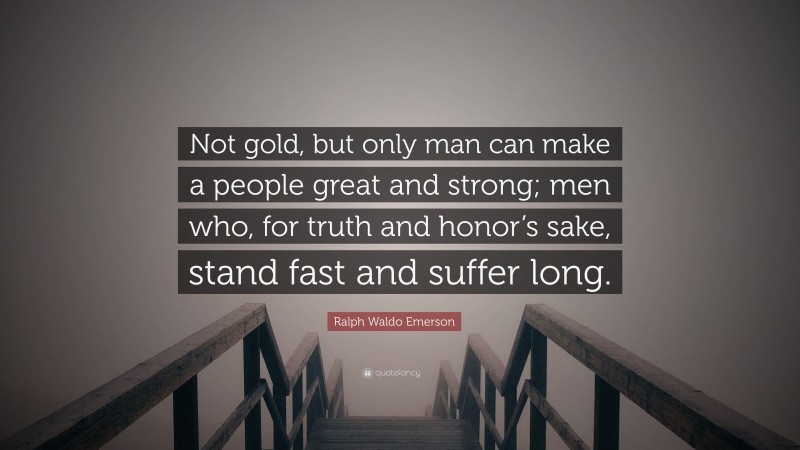 Ralph Waldo Emerson Quote: “Not gold, but only man can make a people great and strong; men who, for truth and honor’s sake, stand fast and suffer long.”