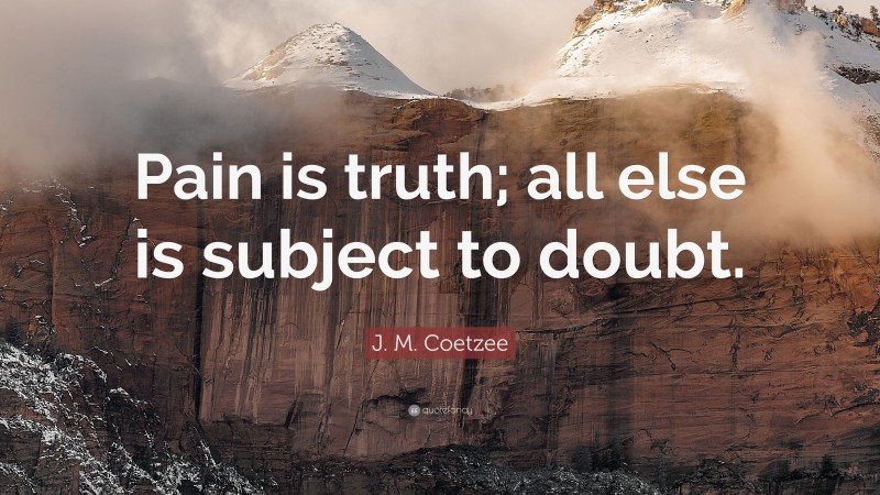 J. M. Coetzee Quote: “Pain is truth; all else is subject to doubt.”