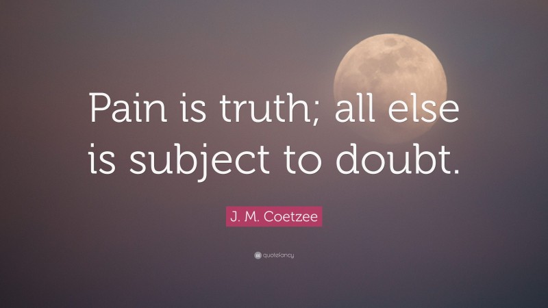 J. M. Coetzee Quote: “Pain is truth; all else is subject to doubt.”