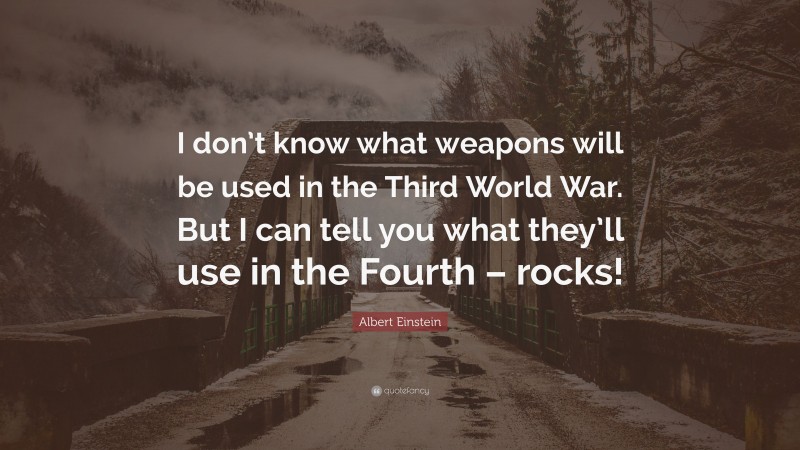 Albert Einstein Quote: “I don’t know what weapons will be used in the Third World War. But I can tell you what they’ll use in the Fourth – rocks!”