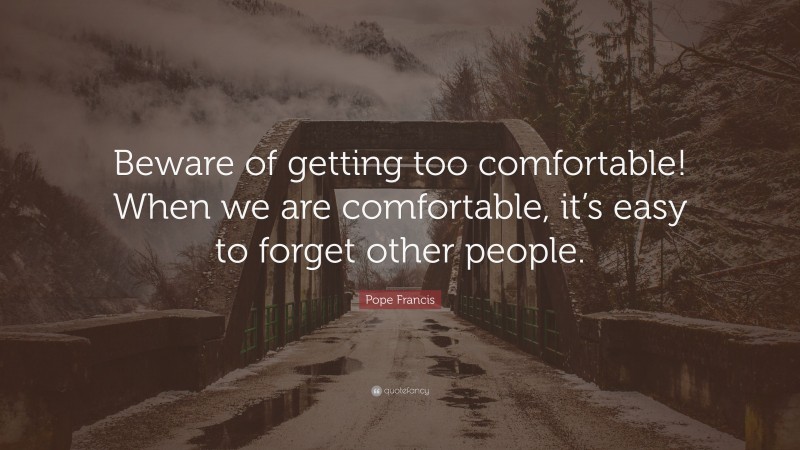 Pope Francis Quote: “Beware of getting too comfortable! When we are comfortable, it’s easy to forget other people.”