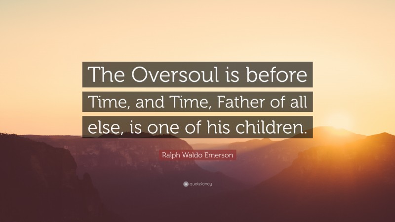 Ralph Waldo Emerson Quote: “The Oversoul is before Time, and Time, Father of all else, is one of his children.”