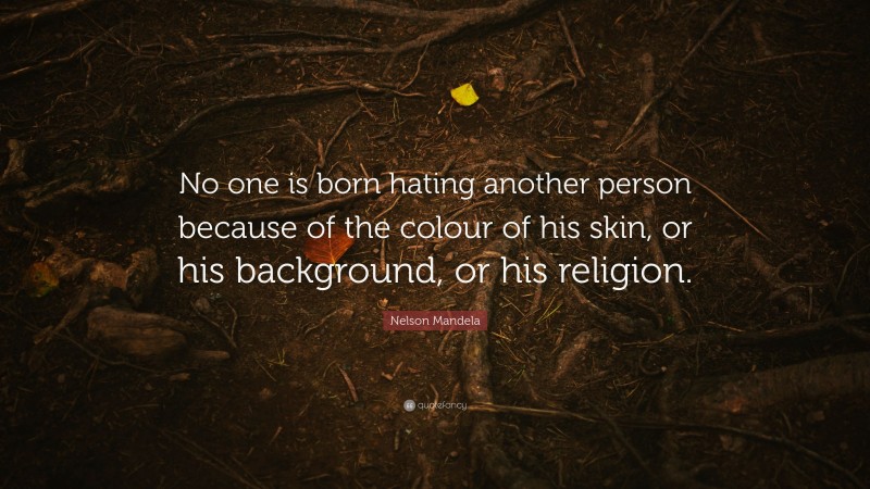 Nelson Mandela Quote: “No one is born hating another person because of the colour of his skin, or his background, or his religion.”