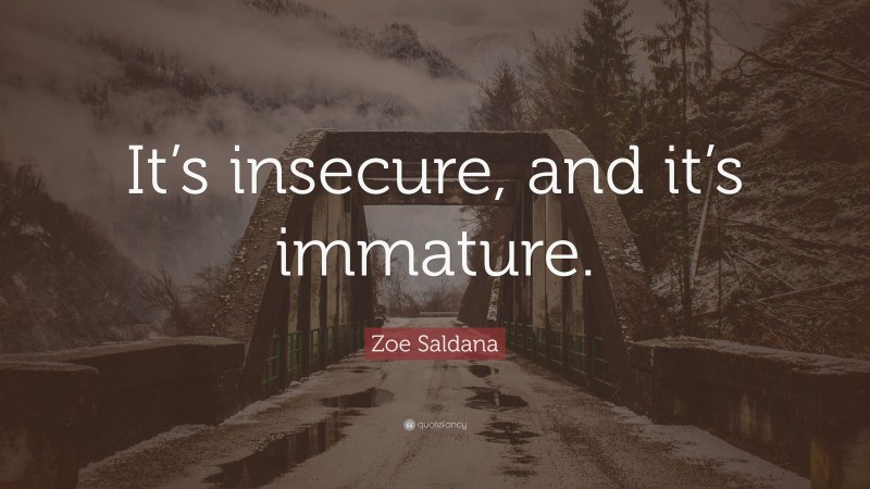 Zoe Saldana Quote: “It’s insecure, and it’s immature.”