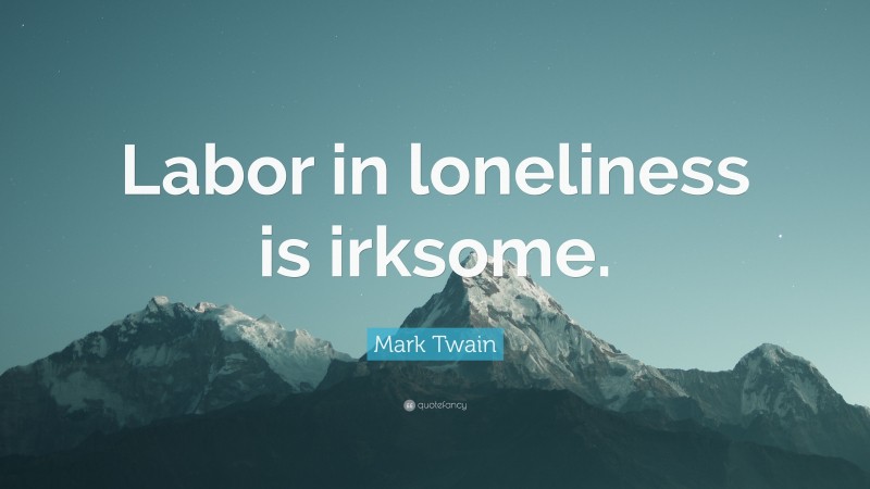 Mark Twain Quote: “Labor in loneliness is irksome.”