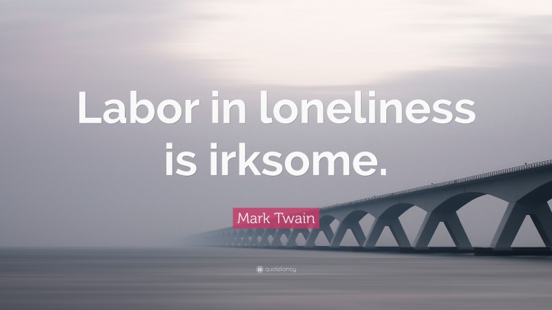 Mark Twain Quote: “Labor in loneliness is irksome.”