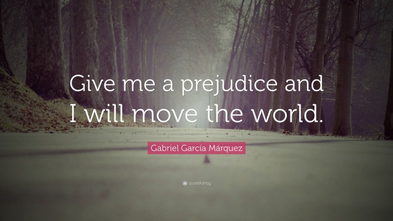 Gabriel Garcí­a Márquez Quote: “Give me a prejudice and I will move the world.”