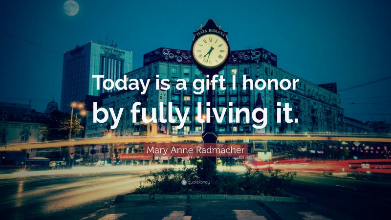 Mary Anne Radmacher Quote: “Today is a gift I honor by fully living it.”