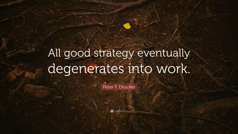 Peter F. Drucker Quote: “All good strategy eventually degenerates into work.”