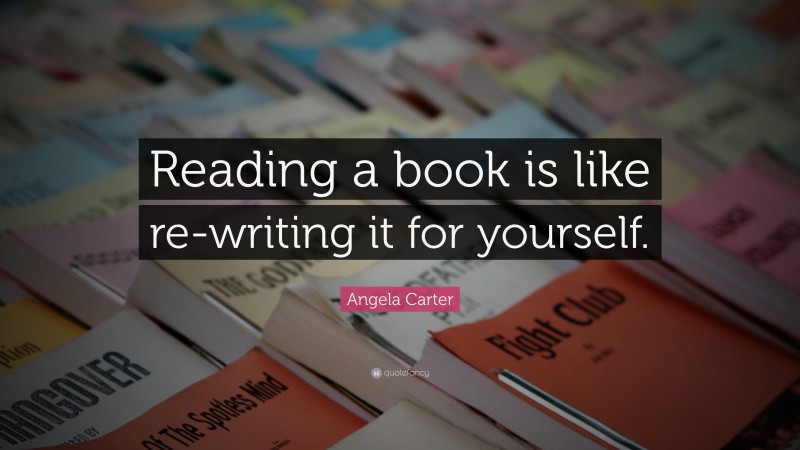 Angela Carter Quote: “Reading a book is like re-writing it for yourself.”