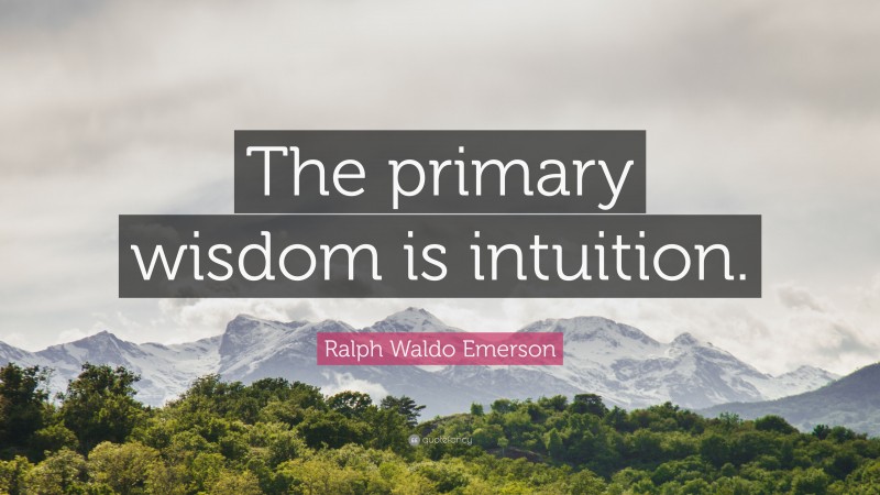 Ralph Waldo Emerson Quote: “The primary wisdom is intuition.”