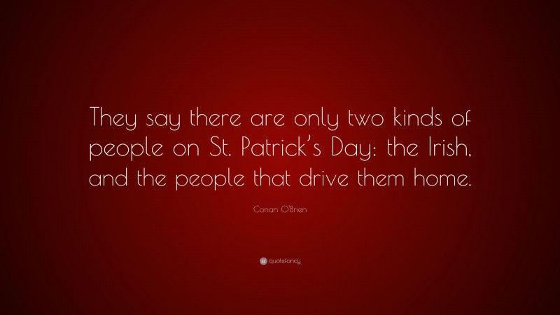 Conan O'Brien Quote: “They say there are only two kinds of people on St. Patrick’s Day: the Irish, and the people that drive them home.”
