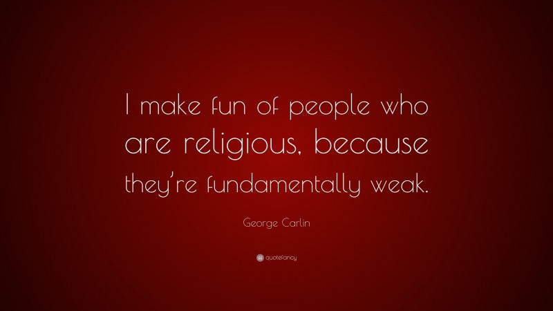 George Carlin Quote: “I make fun of people who are religious, because they’re fundamentally weak.”