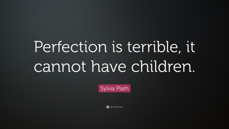 Sylvia Plath Quote: “Perfection is terrible, it cannot have children.”