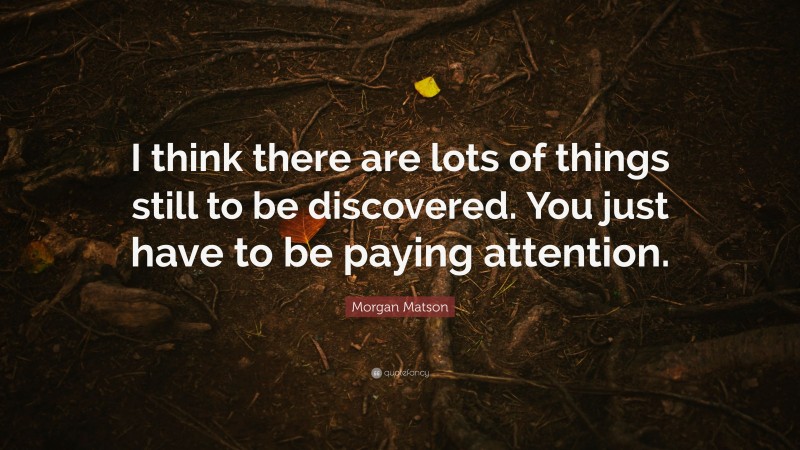 Morgan Matson Quote: “I think there are lots of things still to be discovered. You just have to be paying attention.”