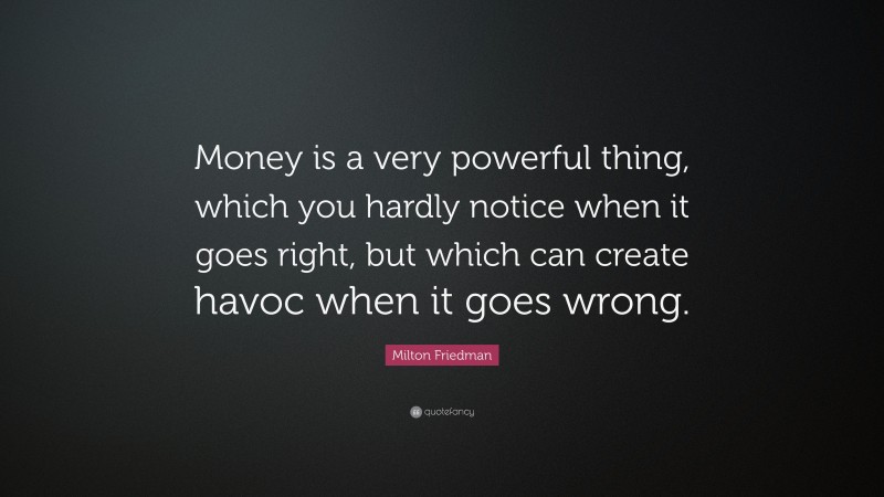 Milton Friedman Quote: “Money is a very powerful thing, which you hardly notice when it goes right, but which can create havoc when it goes wrong.”