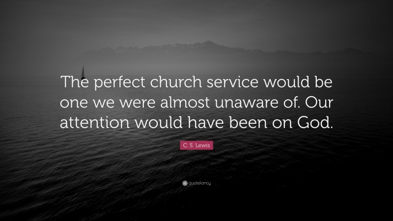 C. S. Lewis Quote: “The perfect church service would be one we were almost unaware of. Our attention would have been on God.”
